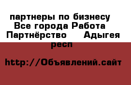 партнеры по бизнесу - Все города Работа » Партнёрство   . Адыгея респ.